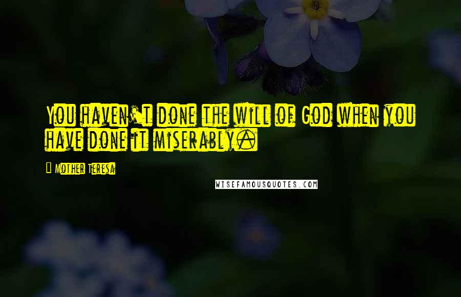 Mother Teresa Quotes: You haven't done the will of God when you have done it miserably.