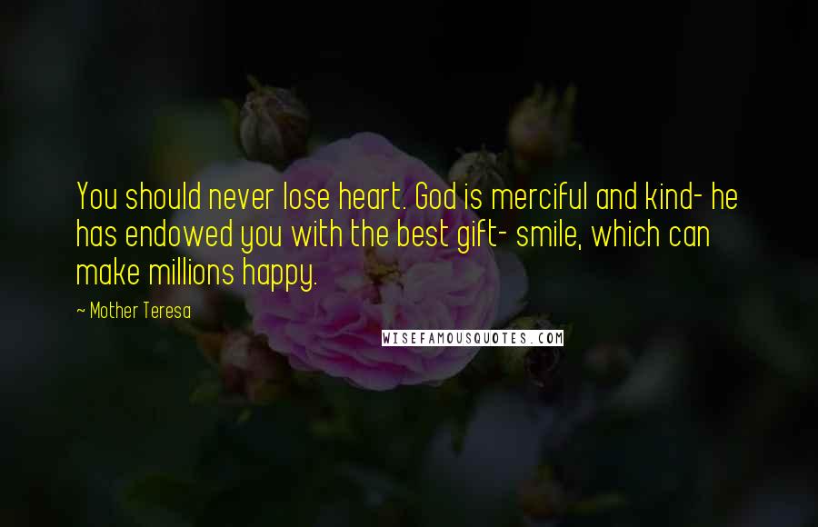 Mother Teresa Quotes: You should never lose heart. God is merciful and kind- he has endowed you with the best gift- smile, which can make millions happy.