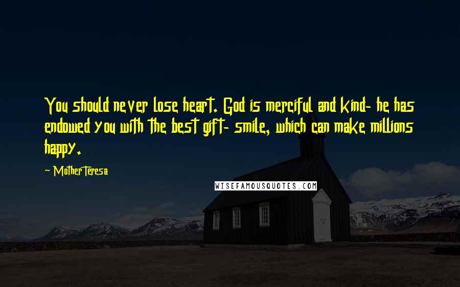 Mother Teresa Quotes: You should never lose heart. God is merciful and kind- he has endowed you with the best gift- smile, which can make millions happy.