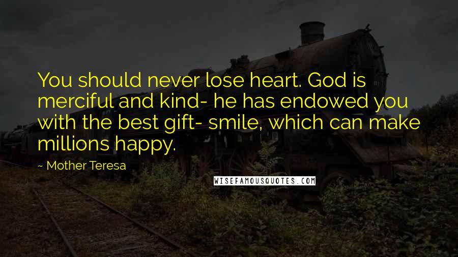 Mother Teresa Quotes: You should never lose heart. God is merciful and kind- he has endowed you with the best gift- smile, which can make millions happy.