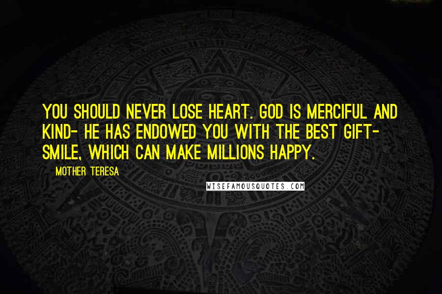 Mother Teresa Quotes: You should never lose heart. God is merciful and kind- he has endowed you with the best gift- smile, which can make millions happy.