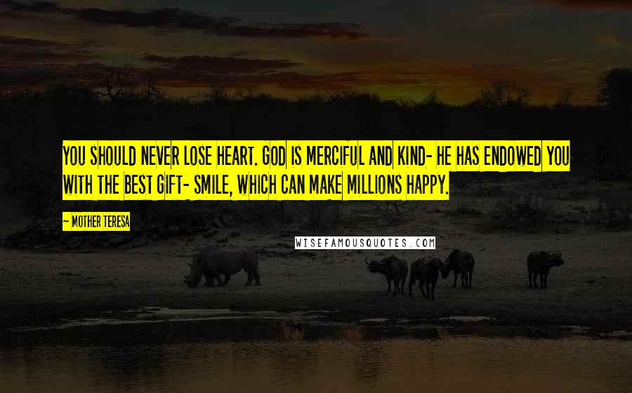 Mother Teresa Quotes: You should never lose heart. God is merciful and kind- he has endowed you with the best gift- smile, which can make millions happy.