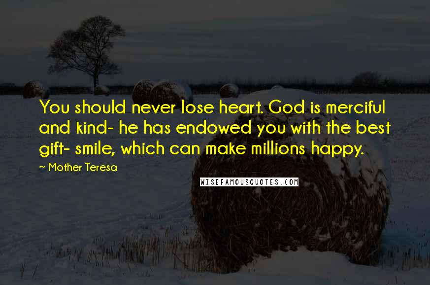 Mother Teresa Quotes: You should never lose heart. God is merciful and kind- he has endowed you with the best gift- smile, which can make millions happy.