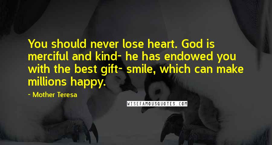 Mother Teresa Quotes: You should never lose heart. God is merciful and kind- he has endowed you with the best gift- smile, which can make millions happy.