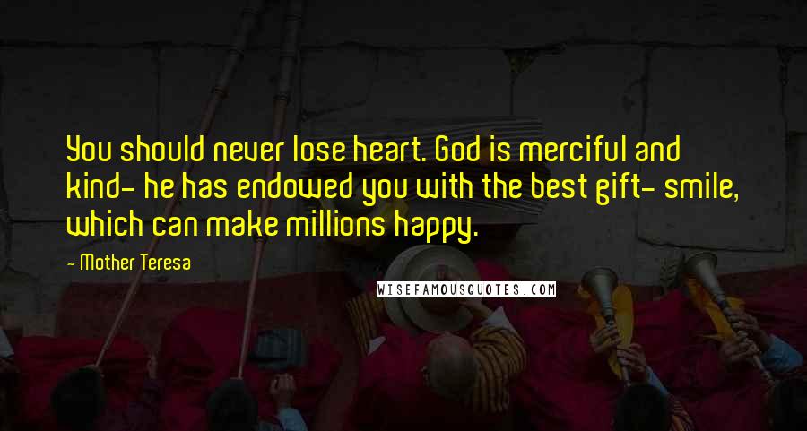 Mother Teresa Quotes: You should never lose heart. God is merciful and kind- he has endowed you with the best gift- smile, which can make millions happy.