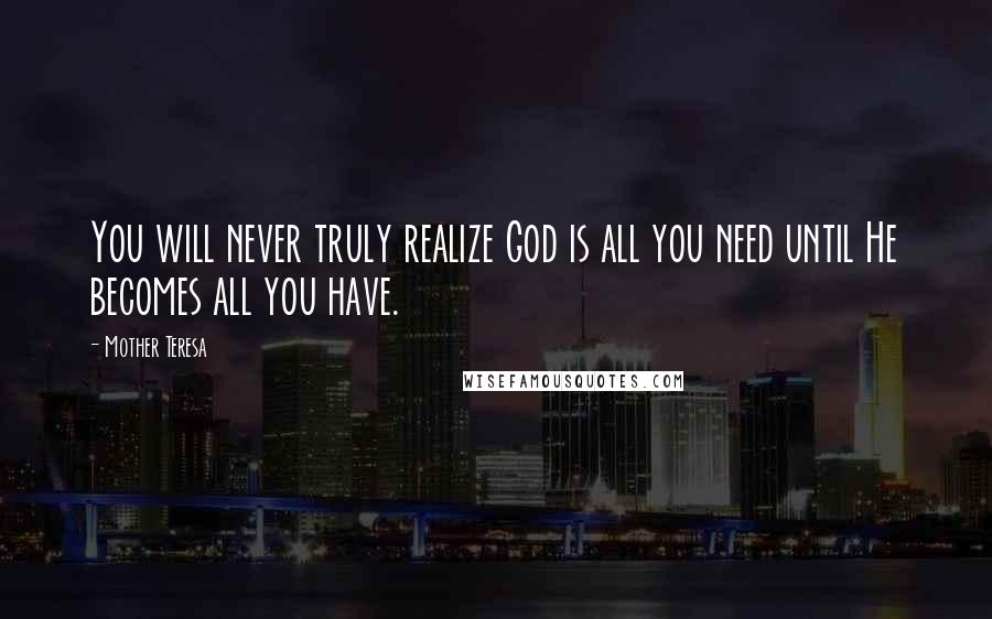 Mother Teresa Quotes: You will never truly realize God is all you need until He becomes all you have.