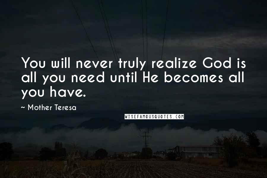 Mother Teresa Quotes: You will never truly realize God is all you need until He becomes all you have.