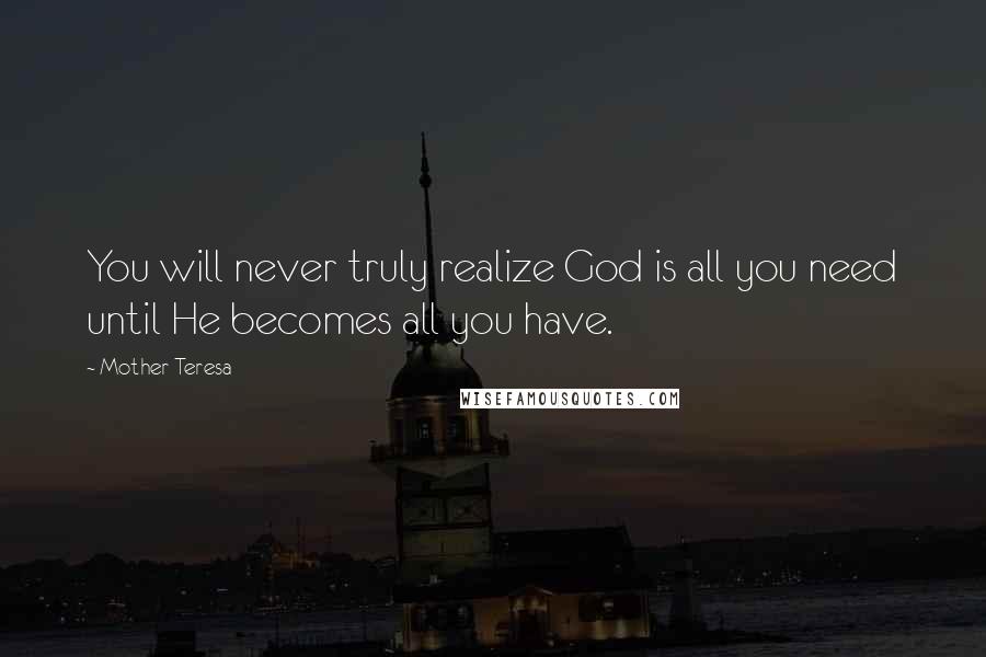 Mother Teresa Quotes: You will never truly realize God is all you need until He becomes all you have.