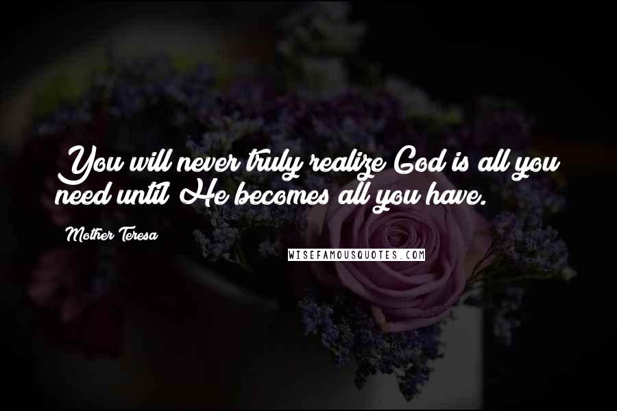 Mother Teresa Quotes: You will never truly realize God is all you need until He becomes all you have.