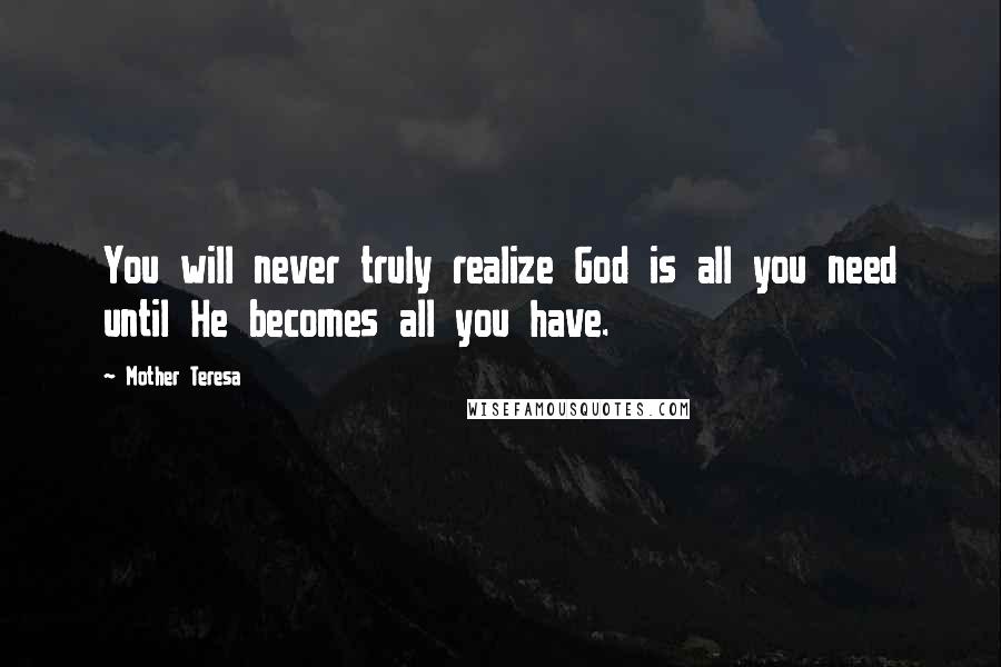 Mother Teresa Quotes: You will never truly realize God is all you need until He becomes all you have.