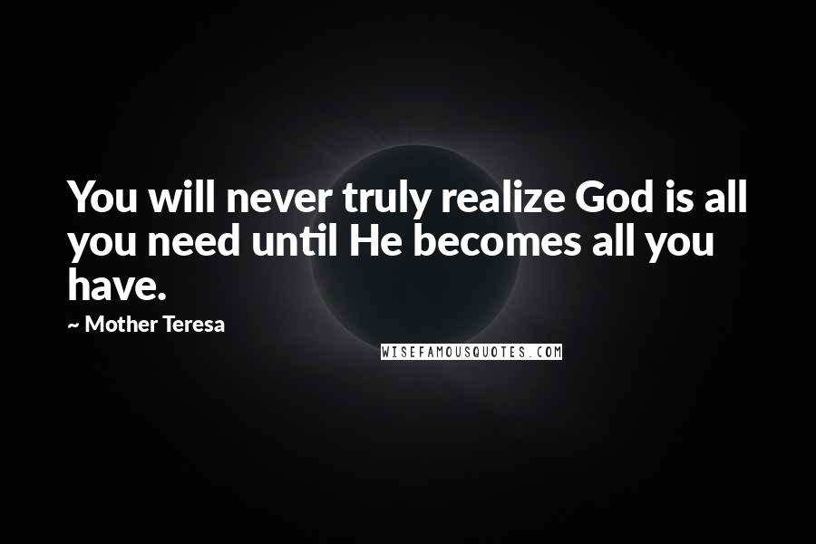 Mother Teresa Quotes: You will never truly realize God is all you need until He becomes all you have.