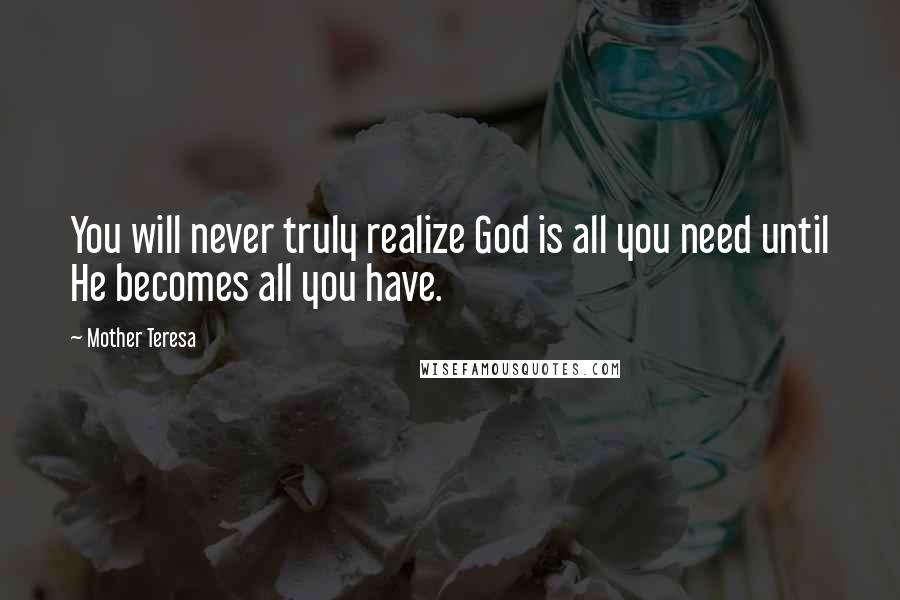 Mother Teresa Quotes: You will never truly realize God is all you need until He becomes all you have.