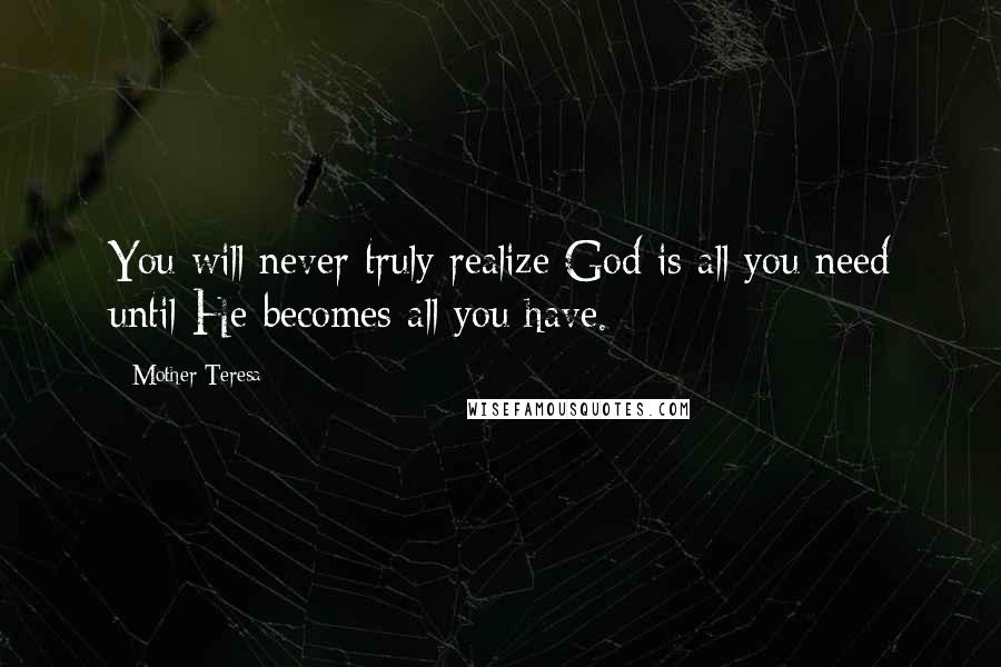 Mother Teresa Quotes: You will never truly realize God is all you need until He becomes all you have.