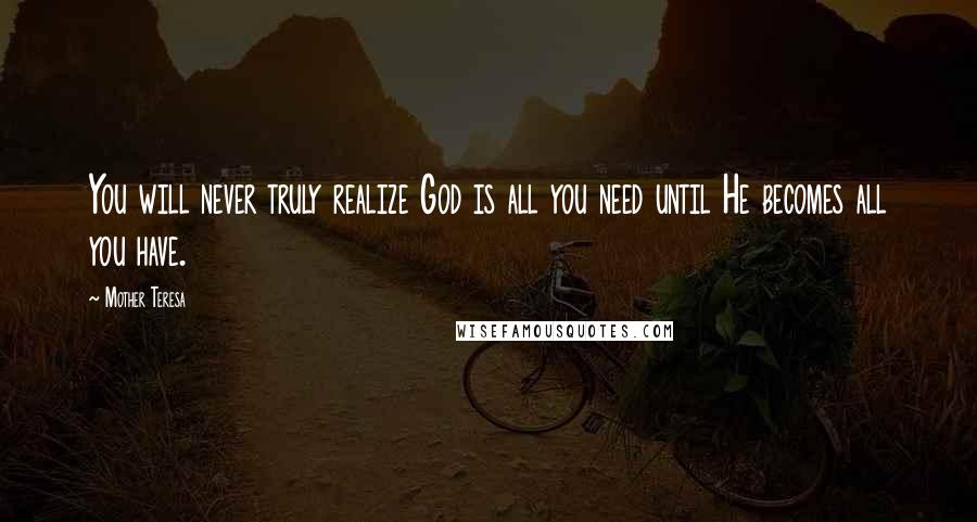 Mother Teresa Quotes: You will never truly realize God is all you need until He becomes all you have.