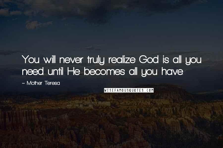 Mother Teresa Quotes: You will never truly realize God is all you need until He becomes all you have.