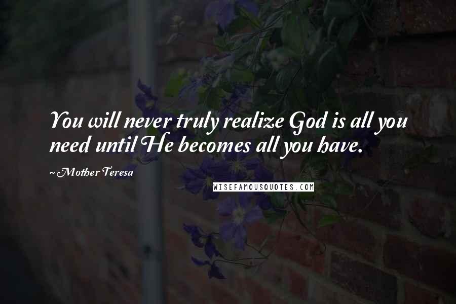 Mother Teresa Quotes: You will never truly realize God is all you need until He becomes all you have.