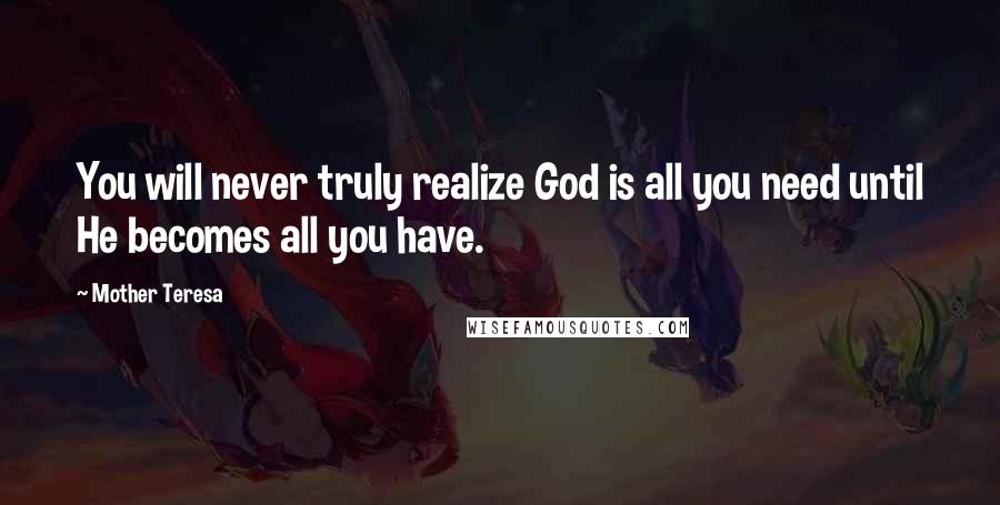 Mother Teresa Quotes: You will never truly realize God is all you need until He becomes all you have.