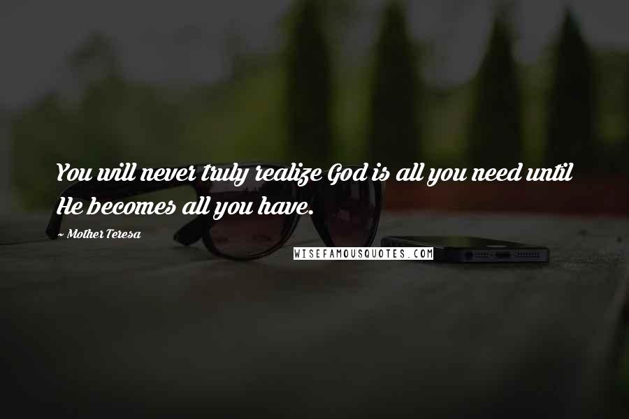 Mother Teresa Quotes: You will never truly realize God is all you need until He becomes all you have.