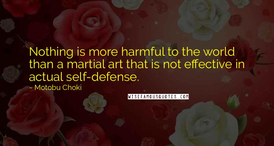 Motobu Choki Quotes: Nothing is more harmful to the world than a martial art that is not effective in actual self-defense.