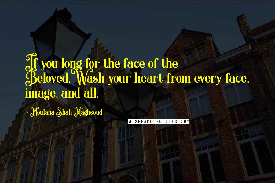 Moulana Shah Maghsoud Quotes: If you long for the face of the Beloved,Wash your heart from every face, image, and all.