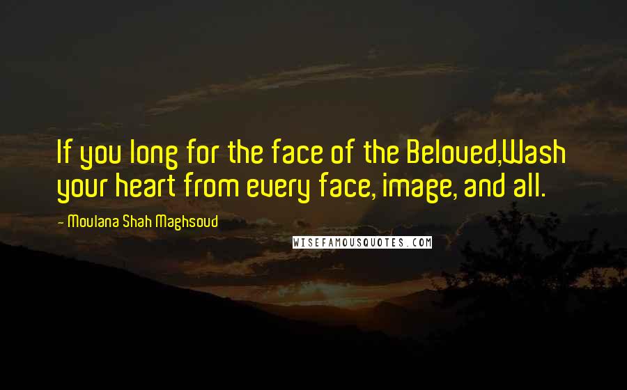 Moulana Shah Maghsoud Quotes: If you long for the face of the Beloved,Wash your heart from every face, image, and all.