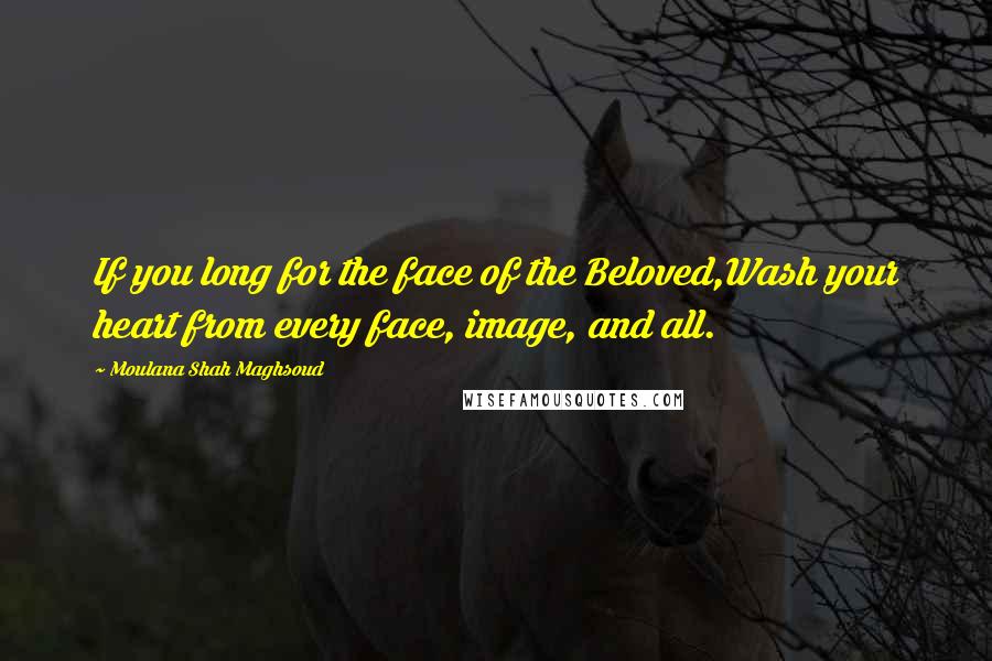 Moulana Shah Maghsoud Quotes: If you long for the face of the Beloved,Wash your heart from every face, image, and all.