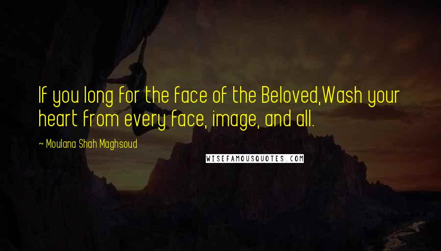 Moulana Shah Maghsoud Quotes: If you long for the face of the Beloved,Wash your heart from every face, image, and all.