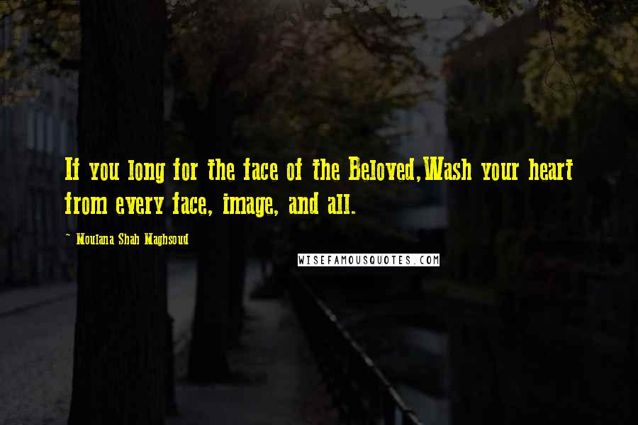 Moulana Shah Maghsoud Quotes: If you long for the face of the Beloved,Wash your heart from every face, image, and all.