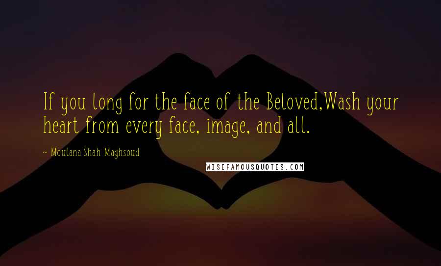 Moulana Shah Maghsoud Quotes: If you long for the face of the Beloved,Wash your heart from every face, image, and all.