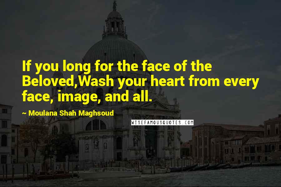 Moulana Shah Maghsoud Quotes: If you long for the face of the Beloved,Wash your heart from every face, image, and all.