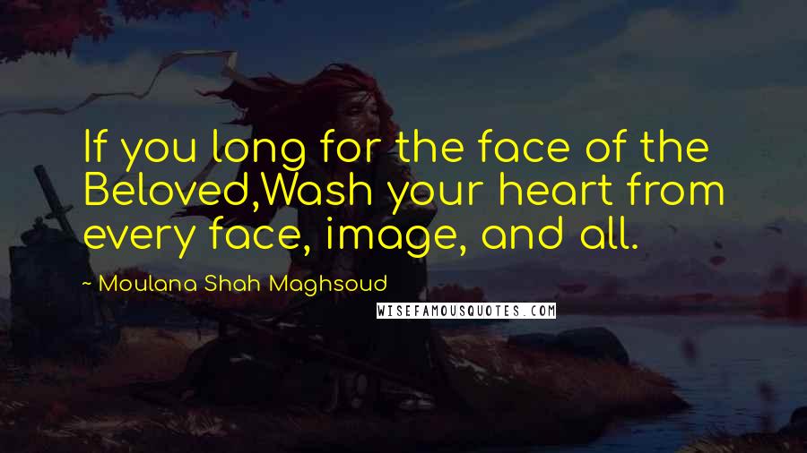 Moulana Shah Maghsoud Quotes: If you long for the face of the Beloved,Wash your heart from every face, image, and all.