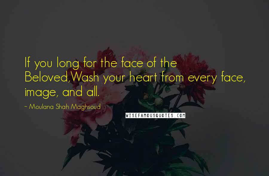 Moulana Shah Maghsoud Quotes: If you long for the face of the Beloved,Wash your heart from every face, image, and all.