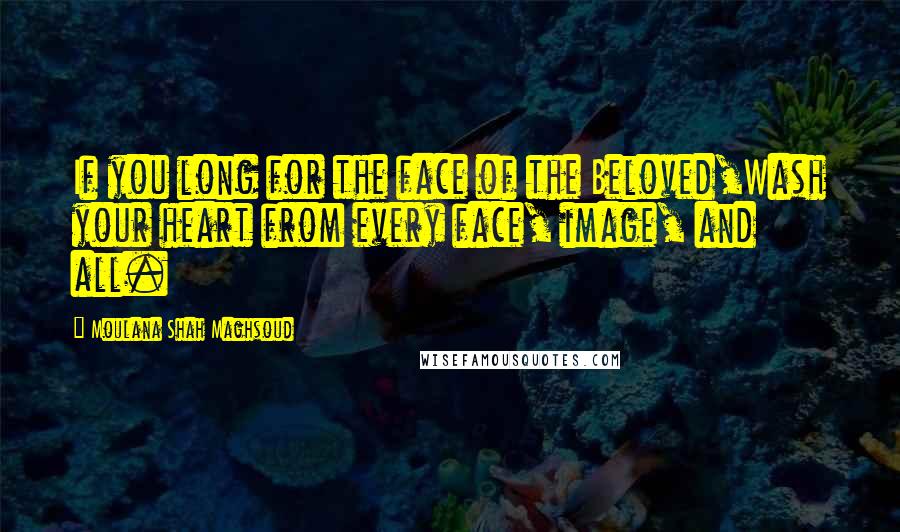 Moulana Shah Maghsoud Quotes: If you long for the face of the Beloved,Wash your heart from every face, image, and all.