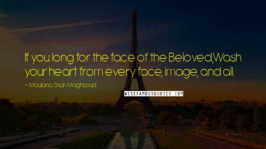 Moulana Shah Maghsoud Quotes: If you long for the face of the Beloved,Wash your heart from every face, image, and all.
