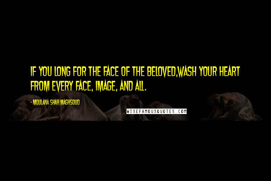 Moulana Shah Maghsoud Quotes: If you long for the face of the Beloved,Wash your heart from every face, image, and all.