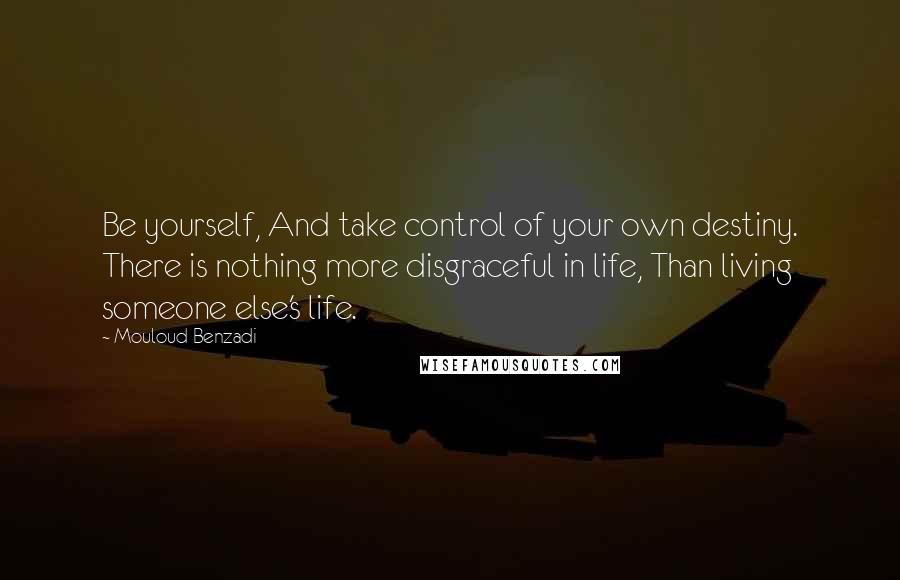 Mouloud Benzadi Quotes: Be yourself, And take control of your own destiny. There is nothing more disgraceful in life, Than living someone else's life.