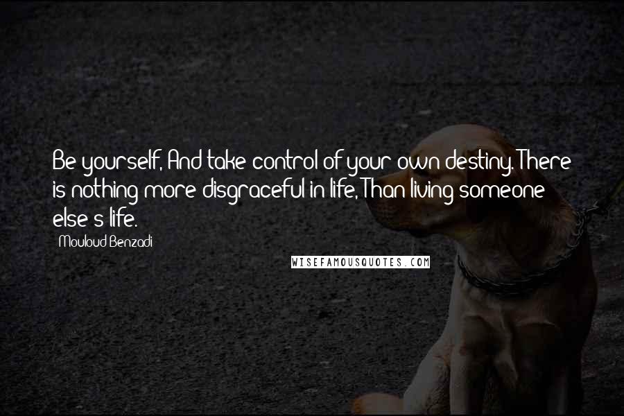 Mouloud Benzadi Quotes: Be yourself, And take control of your own destiny. There is nothing more disgraceful in life, Than living someone else's life.