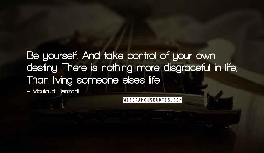 Mouloud Benzadi Quotes: Be yourself, And take control of your own destiny. There is nothing more disgraceful in life, Than living someone else's life.