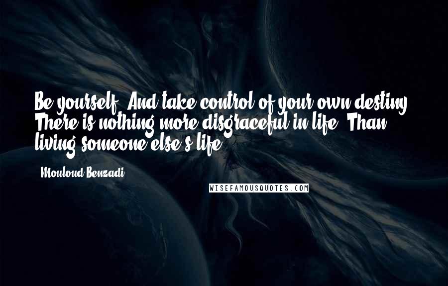 Mouloud Benzadi Quotes: Be yourself, And take control of your own destiny. There is nothing more disgraceful in life, Than living someone else's life.