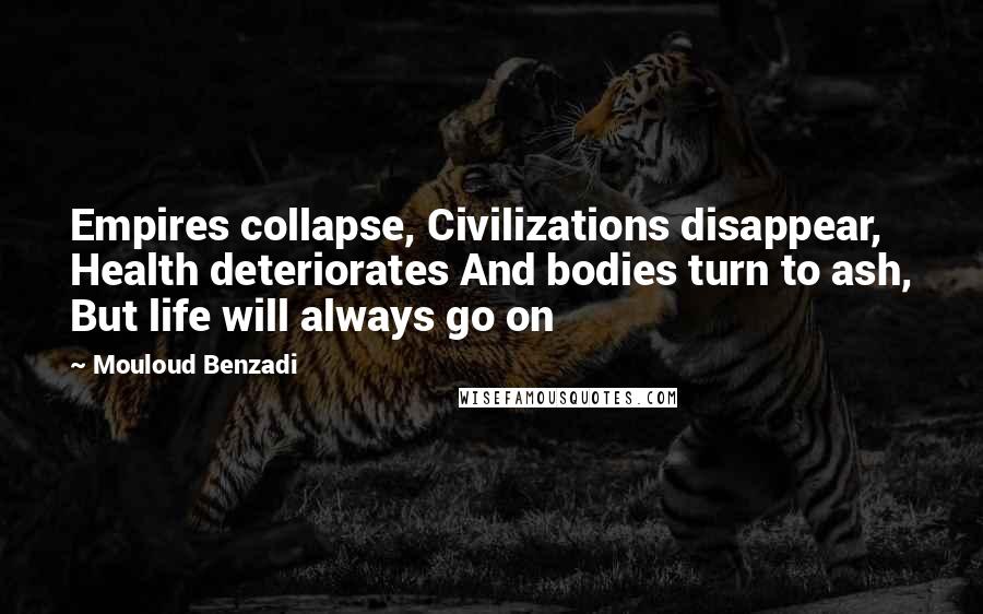 Mouloud Benzadi Quotes: Empires collapse, Civilizations disappear, Health deteriorates And bodies turn to ash, But life will always go on