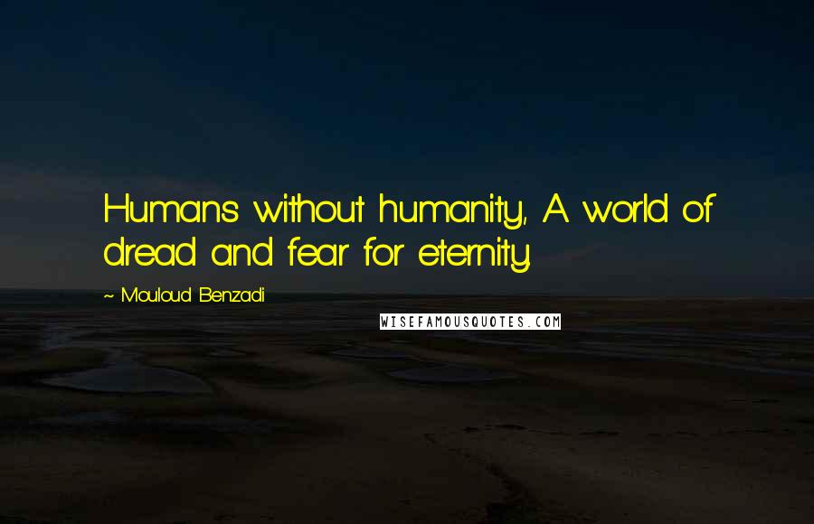 Mouloud Benzadi Quotes: Humans without humanity, A world of dread and fear for eternity.