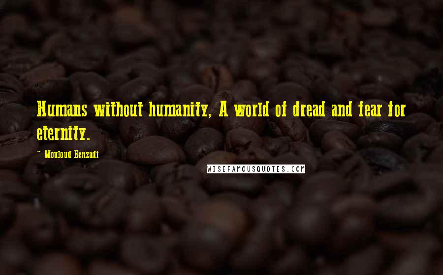 Mouloud Benzadi Quotes: Humans without humanity, A world of dread and fear for eternity.