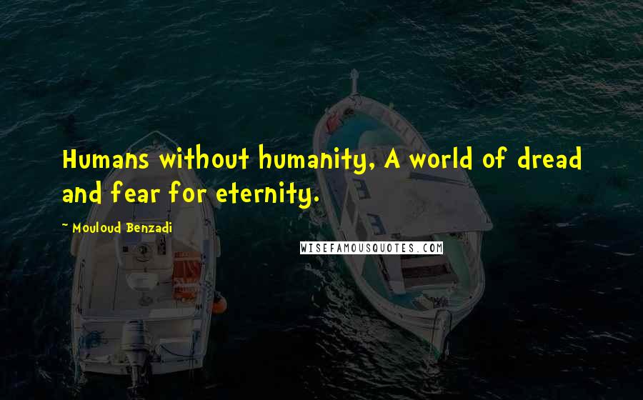 Mouloud Benzadi Quotes: Humans without humanity, A world of dread and fear for eternity.