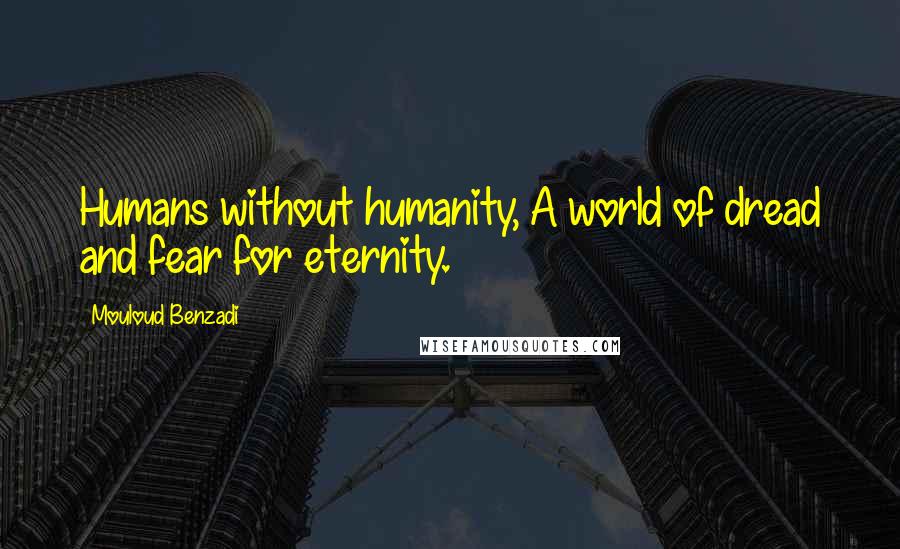 Mouloud Benzadi Quotes: Humans without humanity, A world of dread and fear for eternity.
