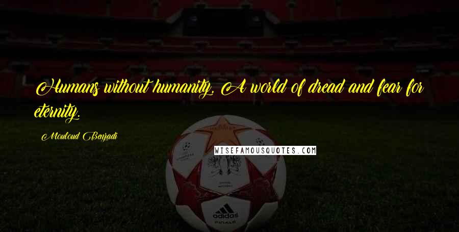 Mouloud Benzadi Quotes: Humans without humanity, A world of dread and fear for eternity.
