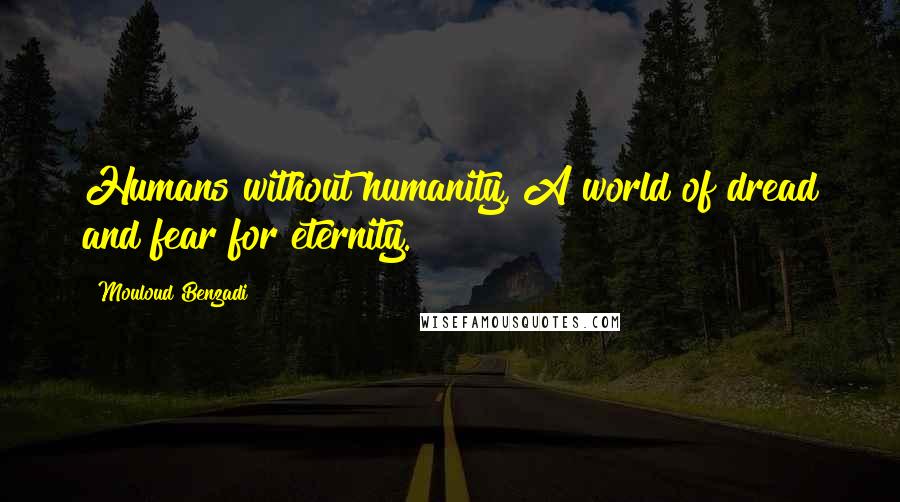 Mouloud Benzadi Quotes: Humans without humanity, A world of dread and fear for eternity.
