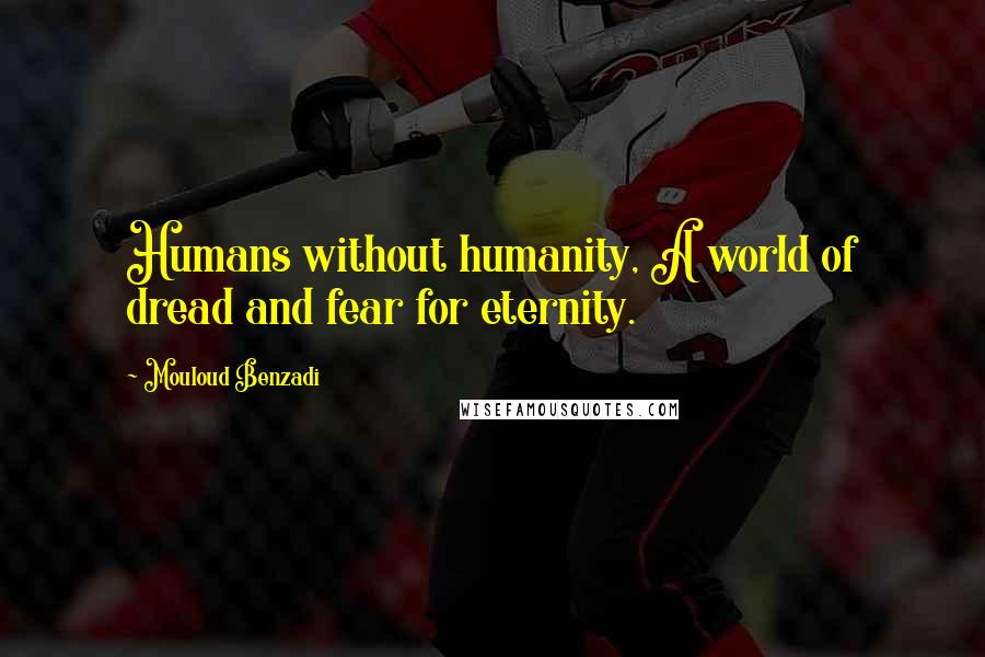 Mouloud Benzadi Quotes: Humans without humanity, A world of dread and fear for eternity.