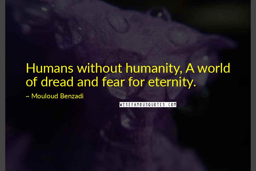 Mouloud Benzadi Quotes: Humans without humanity, A world of dread and fear for eternity.