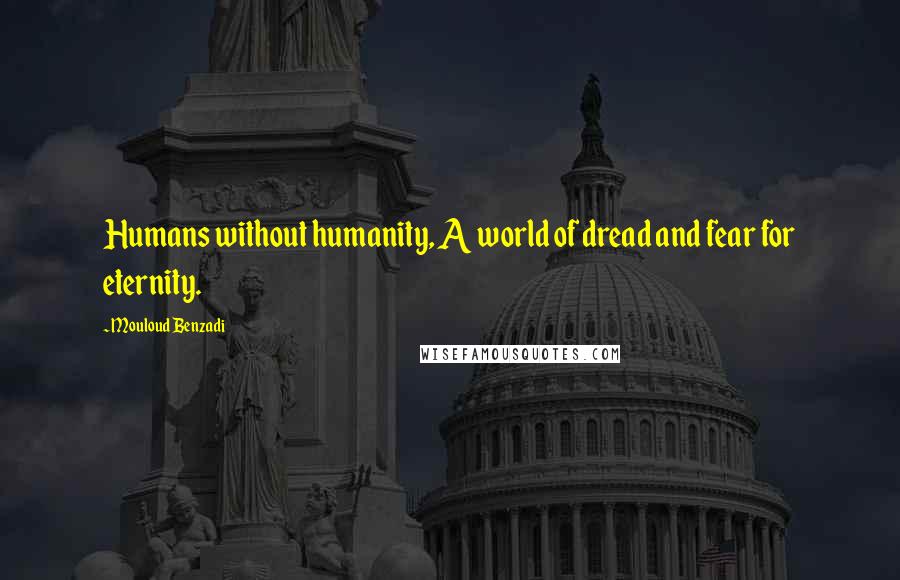 Mouloud Benzadi Quotes: Humans without humanity, A world of dread and fear for eternity.