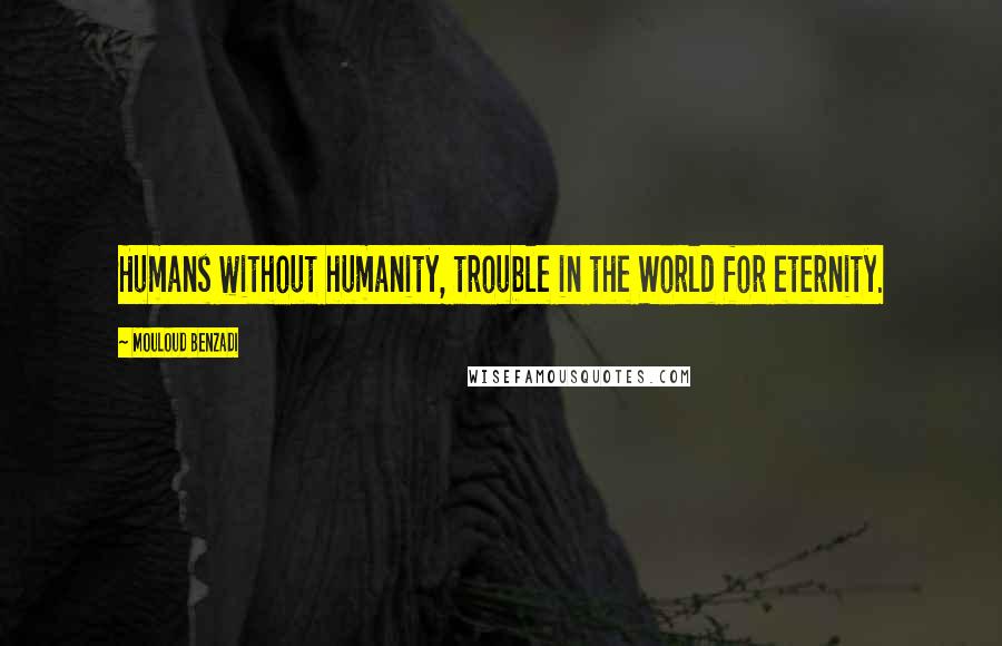 Mouloud Benzadi Quotes: Humans without humanity, trouble in the World for eternity.